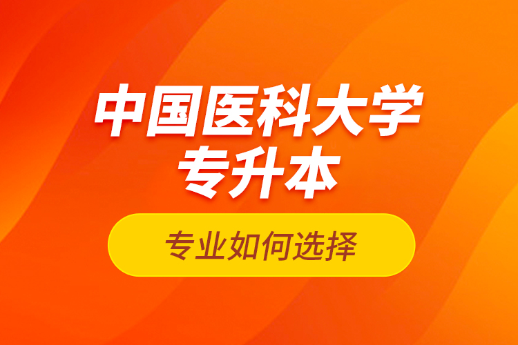 中國醫(yī)科大學(xué)專升本專業(yè)如何選擇？