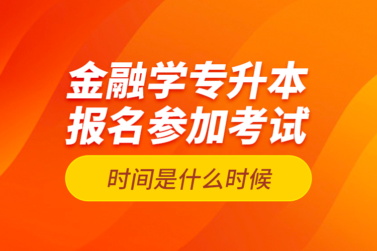 金融學(xué)專(zhuān)升本報(bào)名參加考試時(shí)間是什么時(shí)候？