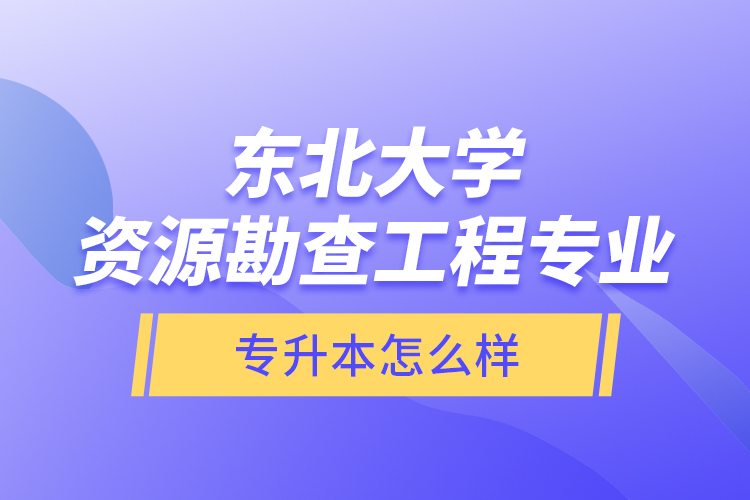 東北大學(xué)資源勘查工程專業(yè)專升本怎么樣？