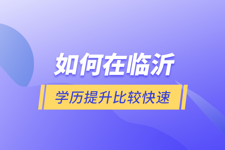 如何在臨沂學(xué)歷提升比較快速？