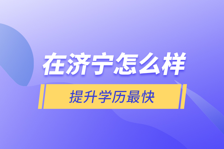 在濟(jì)寧怎么樣提升學(xué)歷最快？