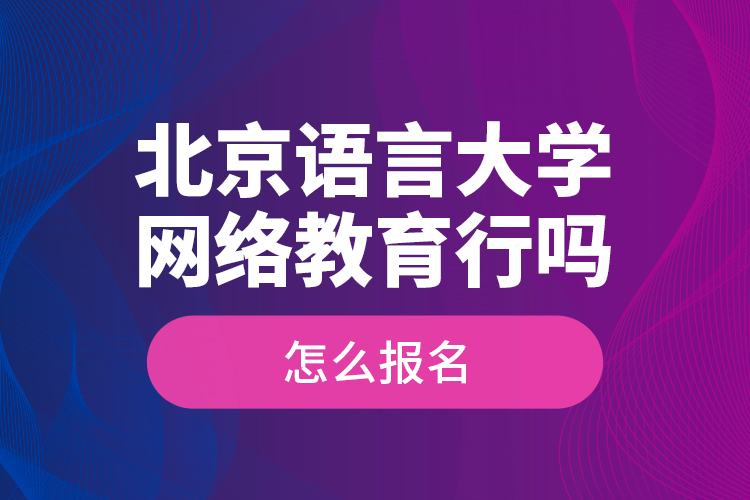 北京語言大學(xué)網(wǎng)絡(luò)教育行嗎？怎么報名？
