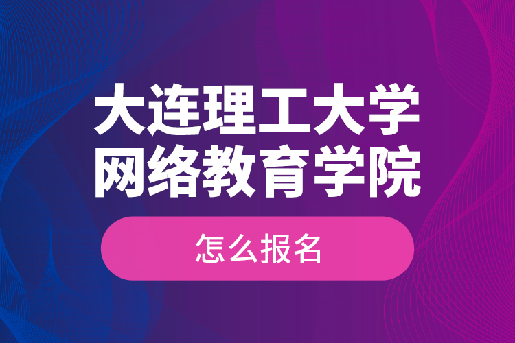 大連理工大學(xué)網(wǎng)絡(luò)教育學(xué)院怎么報(bào)名？