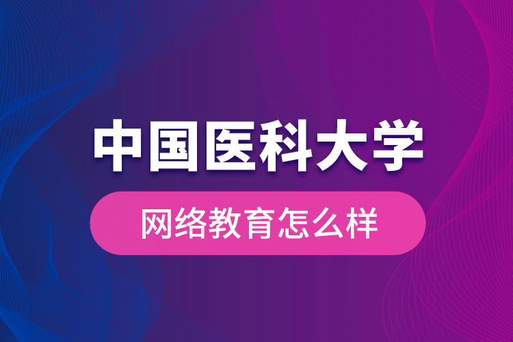 中國醫(yī)科大學(xué)網(wǎng)絡(luò)教育怎么樣？