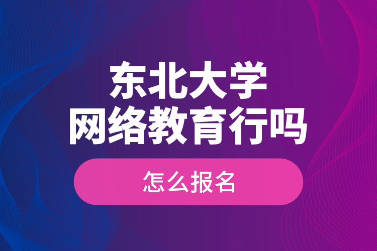 東北大學網(wǎng)絡教育行嗎？怎么報名？