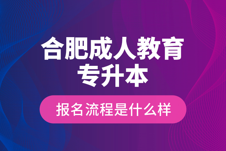 合肥成人教育專升本報(bào)名流程是什么樣？