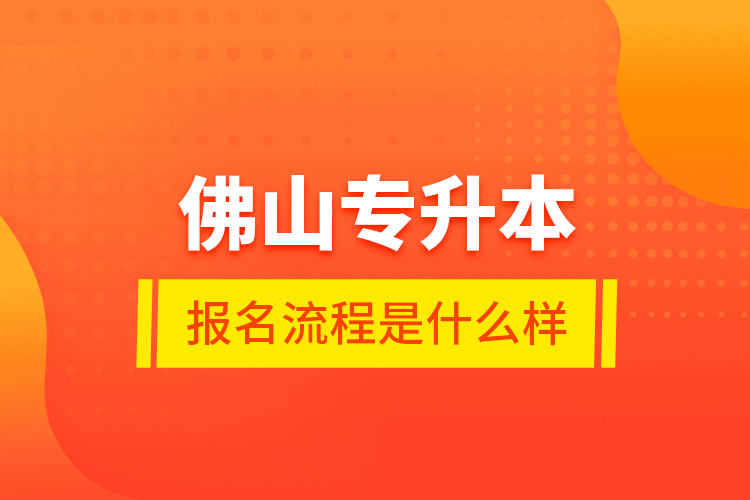 佛山專升本報名流程是什么樣？