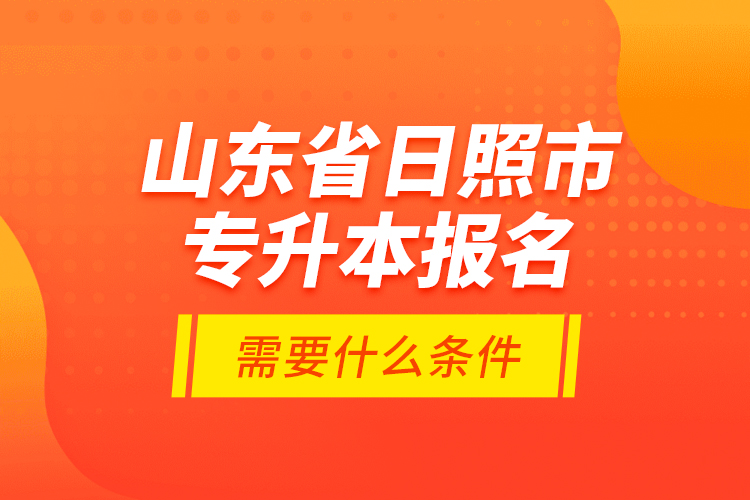山東省日照市專升本報名需要什么條件？