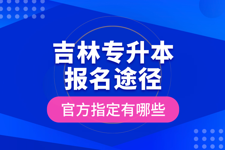 吉林專升本報(bào)名途徑官方指定有哪些？