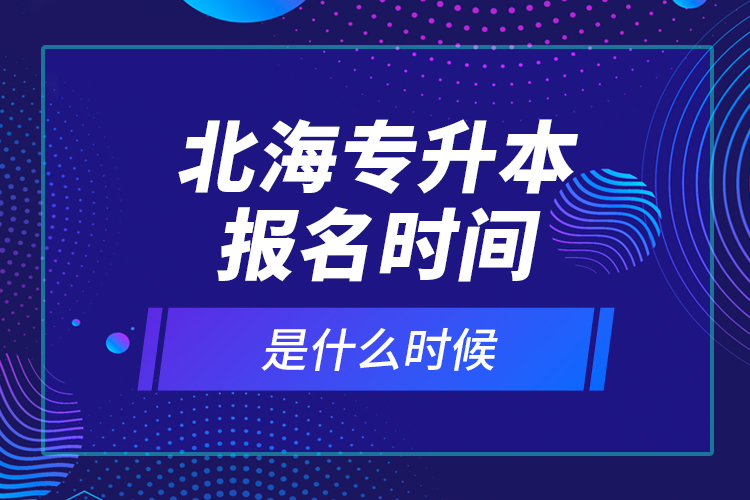 北海專升本報(bào)名時(shí)間是什么時(shí)候？