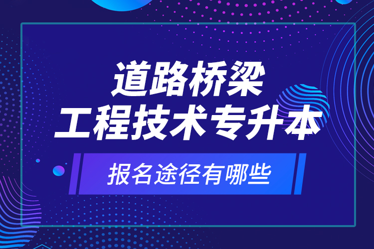 道路橋梁工程技術專升本的報名途徑有哪些？