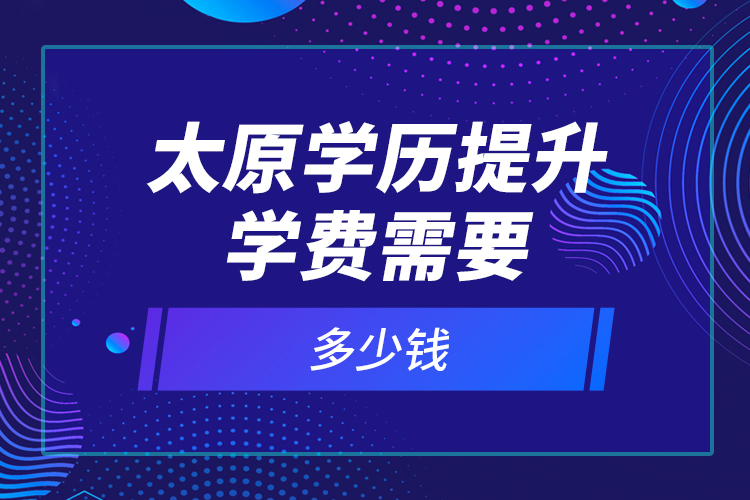 太原學(xué)歷提升學(xué)費(fèi)需要多少錢(qián)？