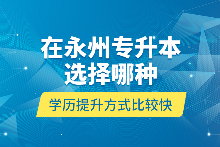 在永州專升本選擇哪種學(xué)歷提升方式比較快？