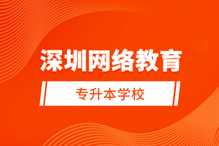 深圳網(wǎng)絡(luò)教育專升本學(xué)校？