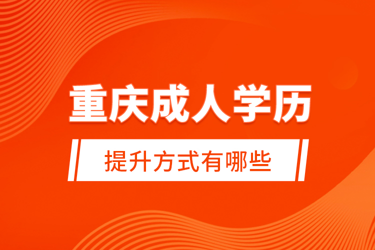 重慶成人學(xué)歷提升方式有哪些？