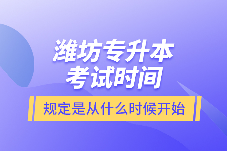 濰坊專(zhuān)升本考試時(shí)間規(guī)定是從什么時(shí)候開(kāi)始？