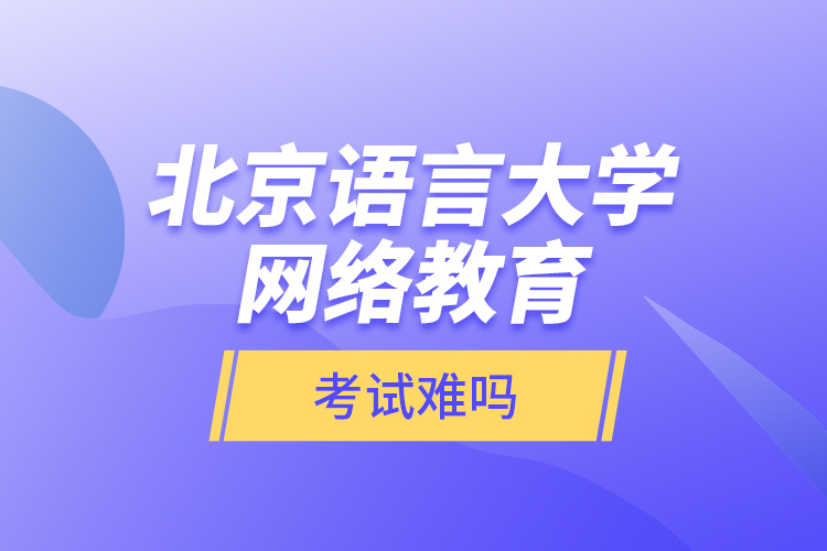 北京語(yǔ)言大學(xué)網(wǎng)絡(luò)教育考試難嗎？