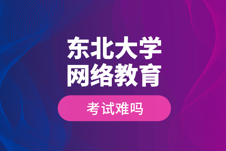 東北大學網(wǎng)絡教育考試難嗎？