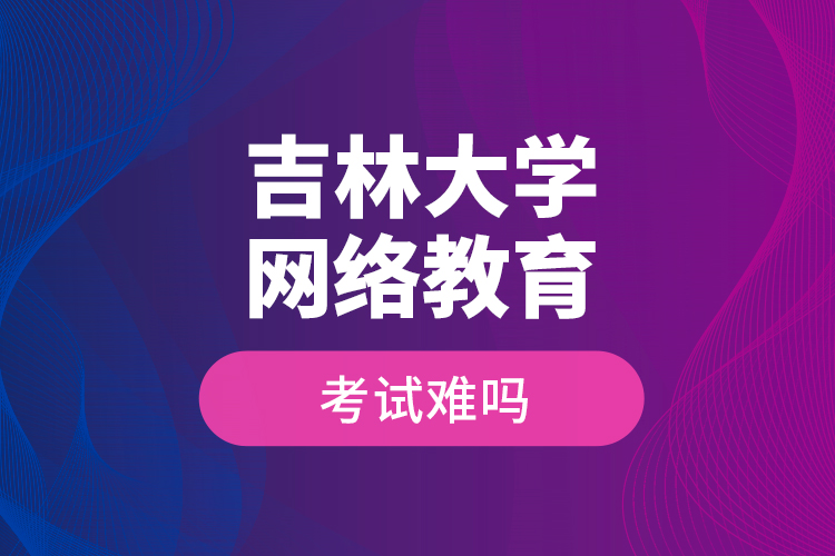 吉林大學(xué)網(wǎng)絡(luò)教育考試難嗎？