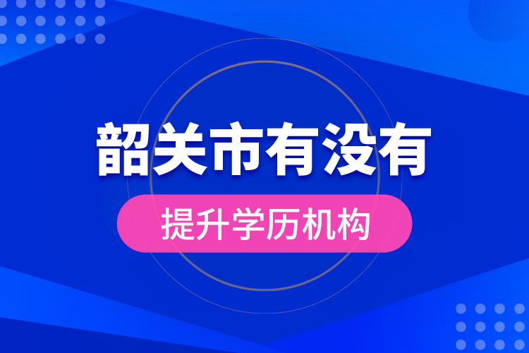 韶關(guān)市有沒有提升學(xué)歷機構(gòu)？
