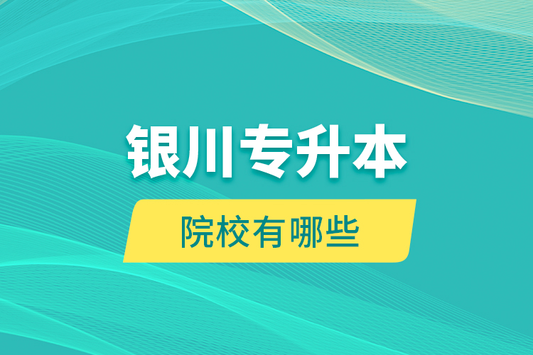 銀川專升本院校有哪些？