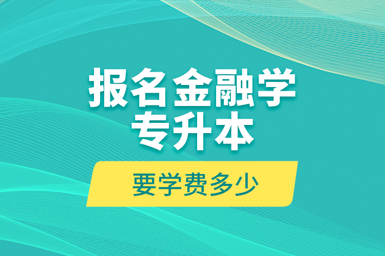 報名金融學(xué)專升本要學(xué)費多少？