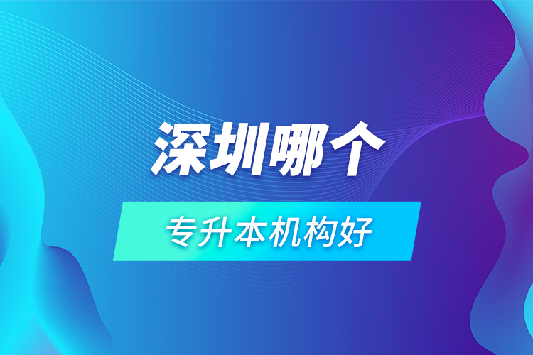 深圳哪個(gè)專升本機(jī)構(gòu)好？