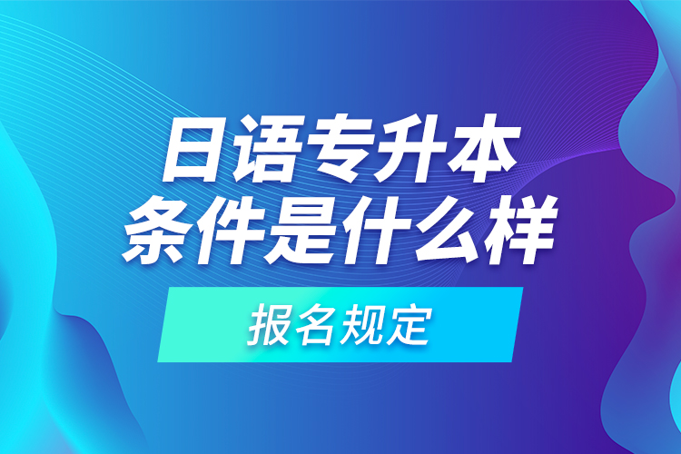 日語專升本條件是什么樣的報名規(guī)定？