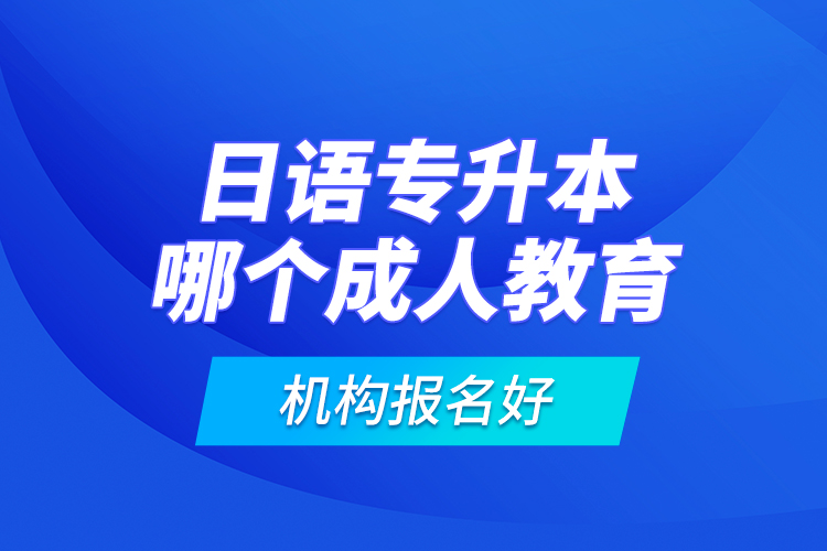 日語專升本哪個成人教育機(jī)構(gòu)報名好？