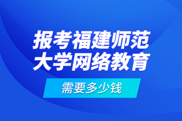 報考福建師范大學網(wǎng)絡(luò)教育需要多少錢？