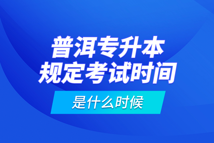 普洱專升本規(guī)定考試時間是什么時候？