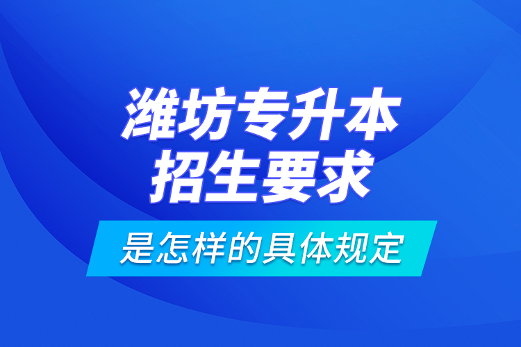 濰坊專升本招生要求是怎樣的具體規(guī)定？
