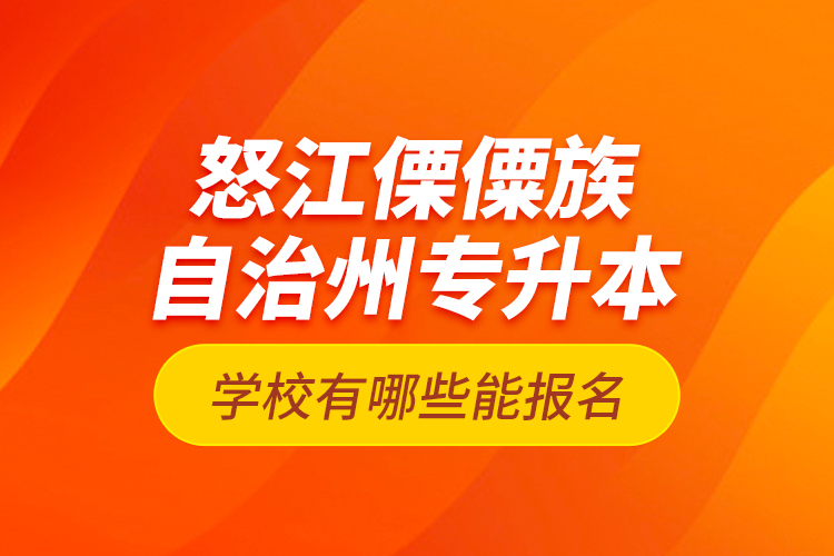 怒江傈僳族自治州專升本學(xué)校有哪些能報(bào)名？