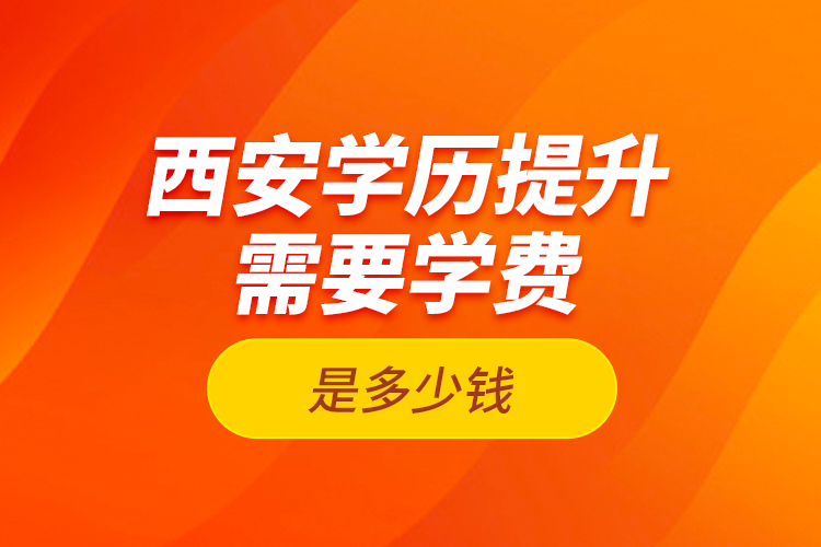 西安學(xué)歷提升需要學(xué)費(fèi)是多少錢？