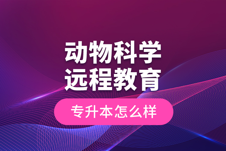 動(dòng)物科學(xué)遠(yuǎn)程教育專(zhuān)升本怎么樣？