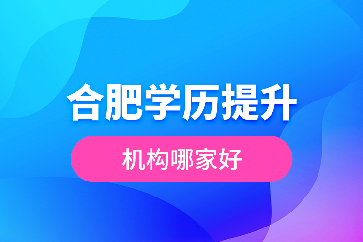 合肥學(xué)歷提升機(jī)構(gòu)哪家好？