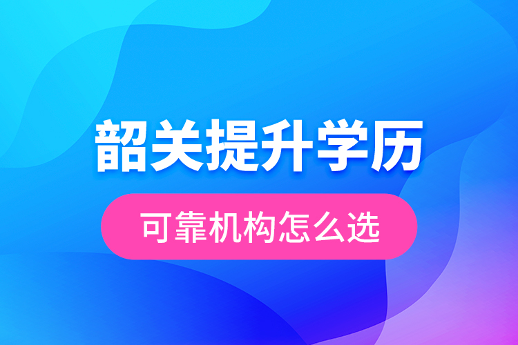 韶關(guān)提升學(xué)歷可靠機(jī)構(gòu)怎么選？