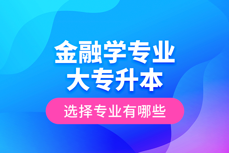 金融學(xué)專業(yè)大專升本選擇專業(yè)有哪些？