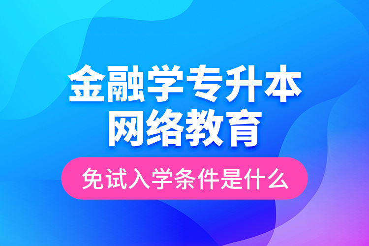 金融學(xué)專升本網(wǎng)絡(luò)教育免試入學(xué)條件是什么？