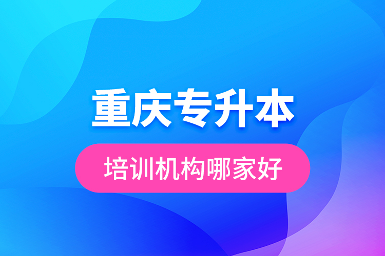 重慶專升本培訓(xùn)機構(gòu)哪家好？
