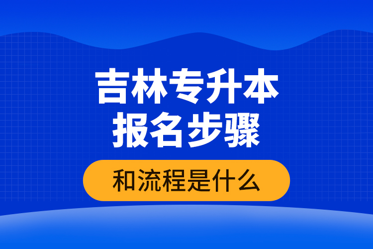 吉林專升本報(bào)名步驟和流程是什么？
