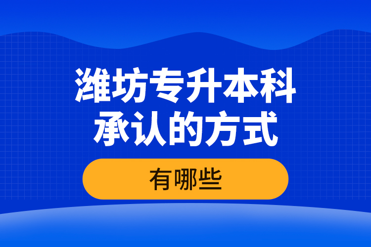 濰坊專升本科承認的方式有哪些？