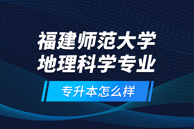 福建師范大學(xué)地理科學(xué)專業(yè)專升本怎么樣？
