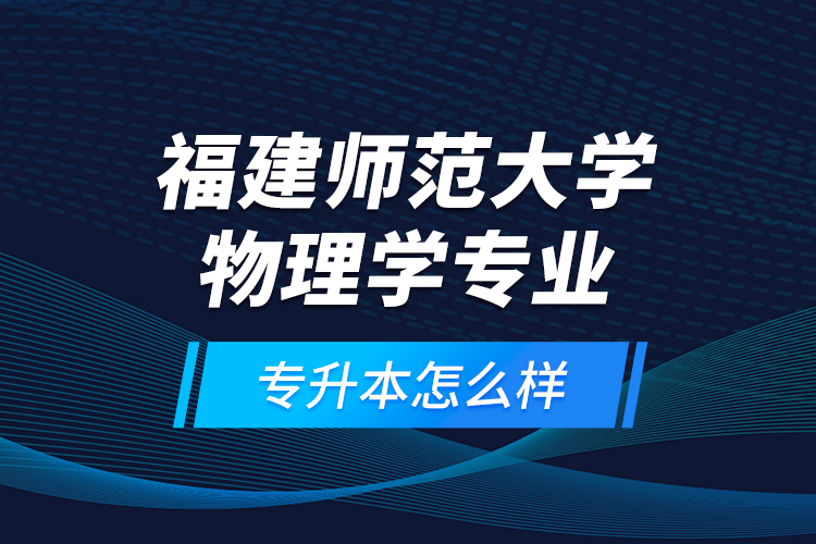 福建師范大學(xué)物理學(xué)專業(yè)專升本怎么樣？