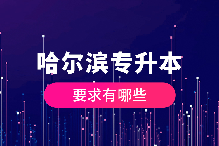 哈爾濱專升本的要求有哪些？