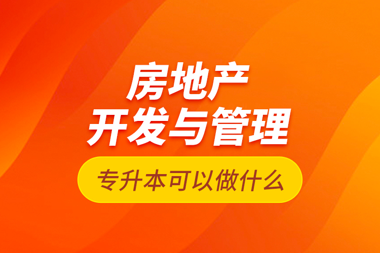 房地產(chǎn)開發(fā)與管理專升本可以做什么？