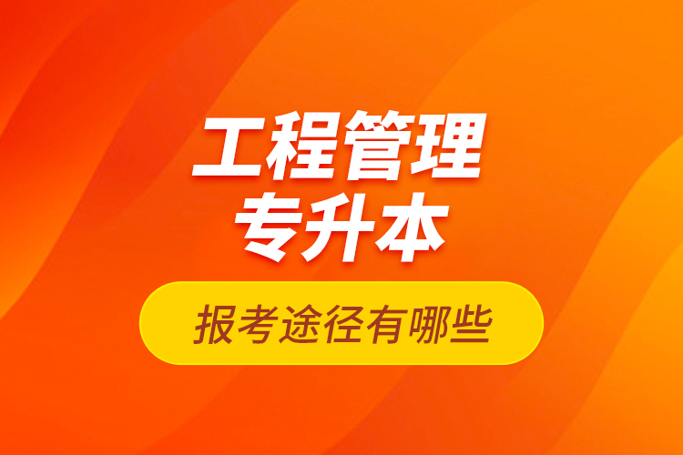 工程管理專升本的報(bào)考途徑有哪些？