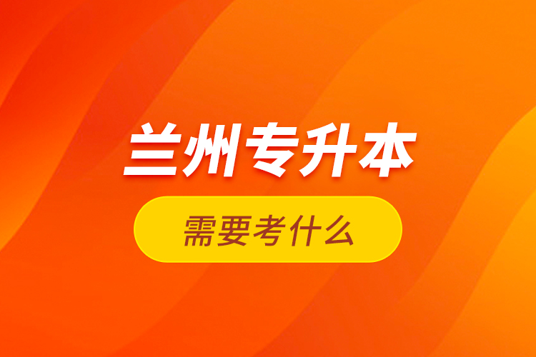 蘭州專升本需要考什么？