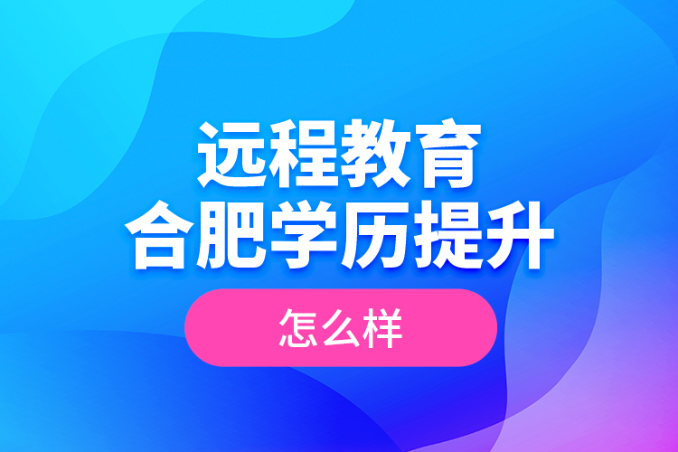 遠(yuǎn)程教育合肥學(xué)歷提升怎么樣？
