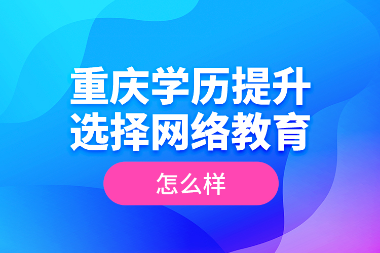 重慶學(xué)歷提升選擇網(wǎng)絡(luò)教育怎么樣？